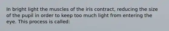 In bright light the muscles of the iris contract, reducing the size of the pupil in order to keep too much light from entering the eye. This process is called: