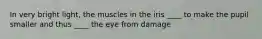 In very bright light, the muscles in the iris ____ to make the pupil smaller and thus ____ the eye from damage