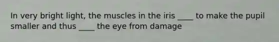 In very bright light, the muscles in the iris ____ to make the pupil smaller and thus ____ the eye from damage