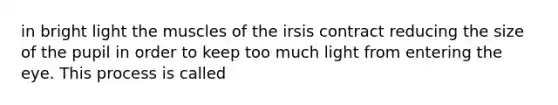 in bright light the muscles of the irsis contract reducing the size of the pupil in order to keep too much light from entering the eye. This process is called