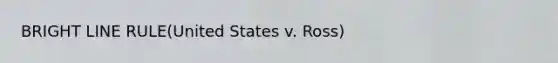 BRIGHT LINE RULE(United States v. Ross)