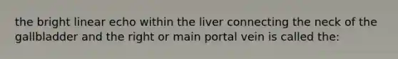 the bright linear echo within the liver connecting the neck of the gallbladder and the right or main portal vein is called the: