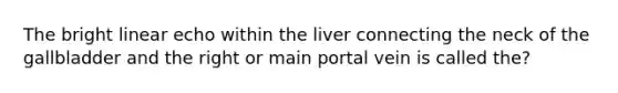 The bright linear echo within the liver connecting the neck of the gallbladder and the right or main portal vein is called the?