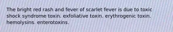 The bright red rash and fever of scarlet fever is due to toxic shock syndrome toxin. exfoliative toxin. erythrogenic toxin. hemolysins. enterotoxins.