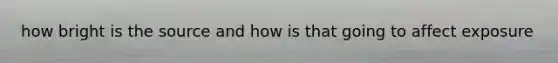 how bright is the source and how is that going to affect exposure