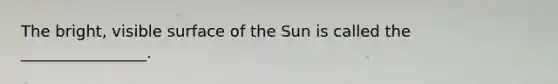 The bright, visible surface of the Sun is called the ________________.