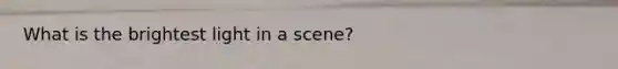 What is the brightest light in a scene?