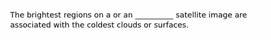 The brightest regions on a or an __________ satellite image are associated with the coldest clouds or surfaces.