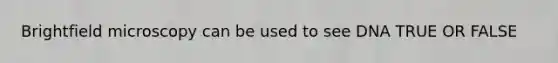 Brightfield microscopy can be used to see DNA TRUE OR FALSE