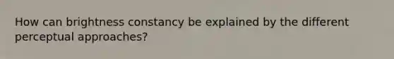 How can brightness constancy be explained by the different perceptual approaches?