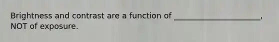 Brightness and contrast are a function of ______________________, NOT of exposure.