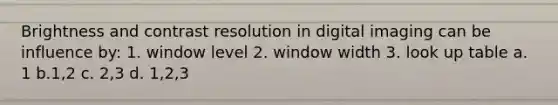 Brightness and contrast resolution in digital imaging can be influence by: 1. window level 2. window width 3. look up table a. 1 b.1,2 c. 2,3 d. 1,2,3