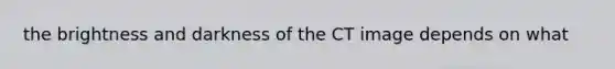 the brightness and darkness of the CT image depends on what