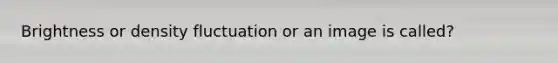 Brightness or density fluctuation or an image is called?