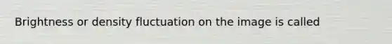 Brightness or density fluctuation on the image is called