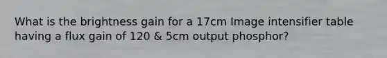 What is the brightness gain for a 17cm Image intensifier table having a flux gain of 120 & 5cm output phosphor?