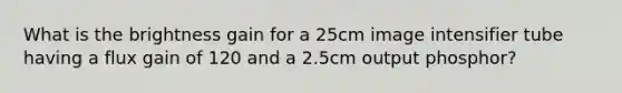 What is the brightness gain for a 25cm image intensifier tube having a flux gain of 120 and a 2.5cm output phosphor?