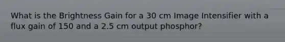 What is the Brightness Gain for a 30 cm Image Intensifier with a flux gain of 150 and a 2.5 cm output phosphor?