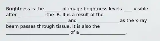 Brightness is the _______ of image brightness levels ____ visible after ____________ the IR. It is a result of the ___________________________ and __________________ as the x-ray beam passes through tissue. It is also the ____________________________ of a ____________________.