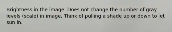 Brightness in the image. Does not change the number of gray levels (scale) in image. Think of pulling a shade up or down to let sun in.