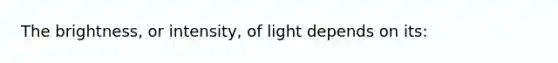 The brightness, or intensity, of light depends on its: