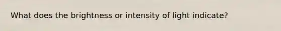 What does the brightness or intensity of light indicate?