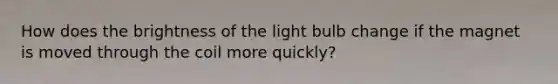 How does the brightness of the light bulb change if the magnet is moved through the coil more quickly?