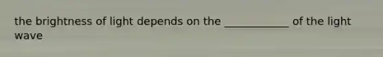 the brightness of light depends on the ____________ of the light wave