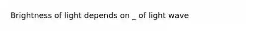 Brightness of light depends on _ of light wave