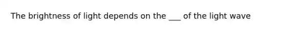 The brightness of light depends on the ___ of the light wave