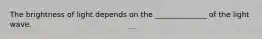 The brightness of light depends on the ______________ of the light wave.