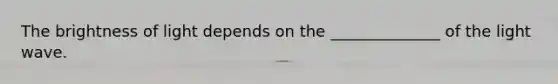 The brightness of light depends on the ______________ of the <a href='https://www.questionai.com/knowledge/kphyDwRTQA-light-wave' class='anchor-knowledge'>light wave</a>.