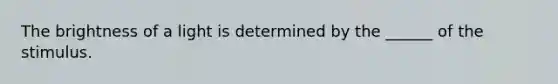 The brightness of a light is determined by the ______ of the stimulus.