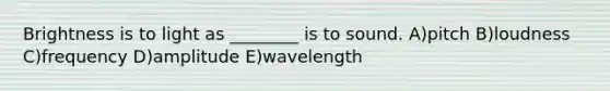 Brightness is to light as ________ is to sound. A)pitch B)loudness C)frequency D)amplitude E)wavelength