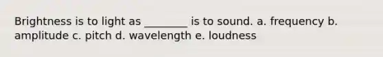 Brightness is to light as ________ is to sound. a. frequency b. amplitude c. pitch d. wavelength e. loudness