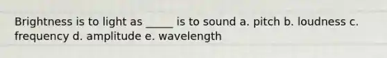 Brightness is to light as _____ is to sound a. pitch b. loudness c. frequency d. amplitude e. wavelength