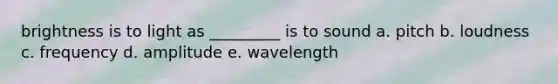 brightness is to light as _________ is to sound a. pitch b. loudness c. frequency d. amplitude e. wavelength