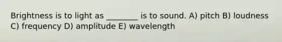 Brightness is to light as ________ is to sound. A) pitch B) loudness C) frequency D) amplitude E) wavelength