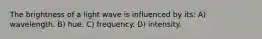 The brightness of a light wave is influenced by its: A) wavelength. B) hue. C) frequency. D) intensity.