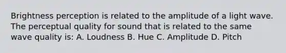 Brightness perception is related to the amplitude of a light wave. The perceptual quality for sound that is related to the same wave quality is: A. Loudness B. Hue C. Amplitude D. Pitch