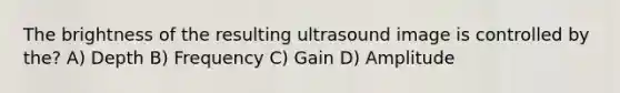 The brightness of the resulting ultrasound image is controlled by the? A) Depth B) Frequency C) Gain D) Amplitude