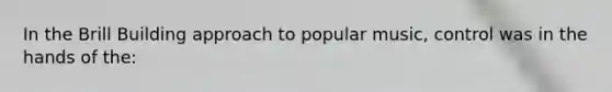 In the Brill Building approach to popular music, control was in the hands of the: