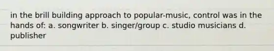 in the brill building approach to popular-music, control was in the hands of: a. songwriter b. singer/group c. studio musicians d. publisher