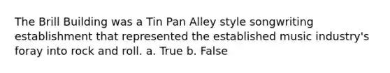 The Brill Building was a Tin Pan Alley style songwriting establishment that represented the established music industry's foray into rock and roll. a. True b. False