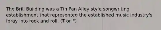 The Brill Building was a Tin Pan Alley style songwriting establishment that represented the established music industry's foray into rock and roll. (T or F)