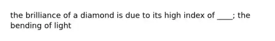 the brilliance of a diamond is due to its high index of ____; the bending of light