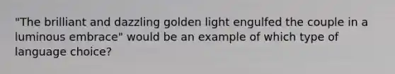 "The brilliant and dazzling golden light engulfed the couple in a luminous embrace" would be an example of which type of language choice?