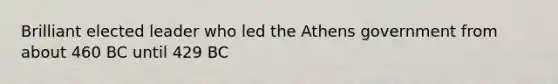 Brilliant elected leader who led the Athens government from about 460 BC until 429 BC