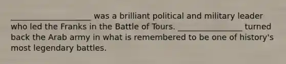 ____________________ was a brilliant political and military leader who led the Franks in the Battle of Tours. ________________ turned back the Arab army in what is remembered to be one of history's most legendary battles.