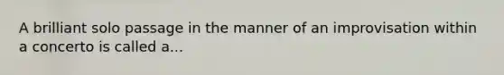 A brilliant solo passage in the manner of an improvisation within a concerto is called a...
